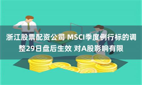 浙江股票配资公司 MSCI季度例行标的调整29日盘后生效 对A股影响有限