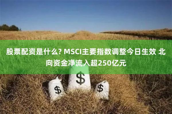 股票配资是什么? MSCI主要指数调整今日生效 北向资金净流入超250亿元