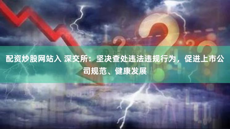 配资炒股网站入 深交所：坚决查处违法违规行为，促进上市公司规范、健康发展