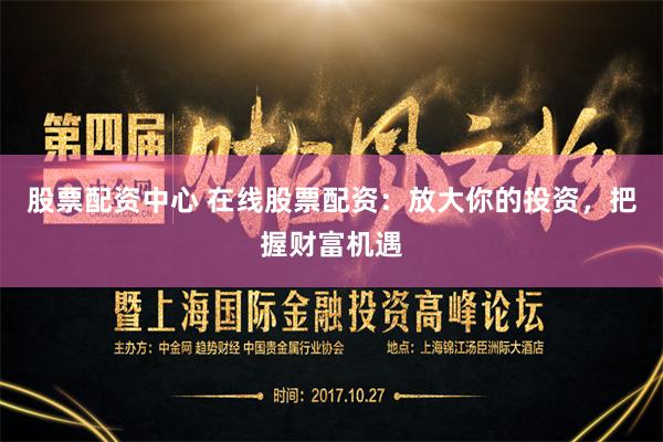 股票配资中心 在线股票配资：放大你的投资，把握财富机遇