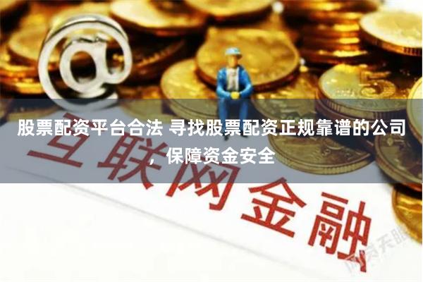 股票配资平台合法 寻找股票配资正规靠谱的公司，保障资金安全