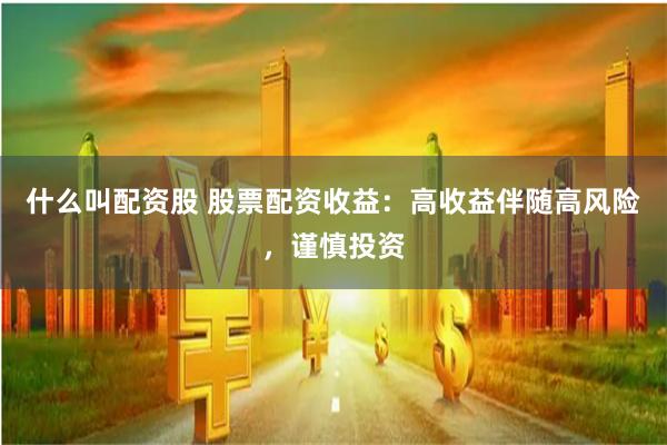 什么叫配资股 股票配资收益：高收益伴随高风险，谨慎投资