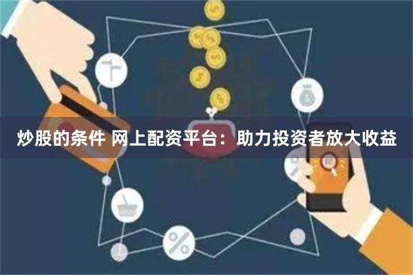 炒股的条件 网上配资平台：助力投资者放大收益