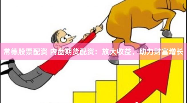 常德股票配资 内盘期货配资：放大收益，助力财富增长