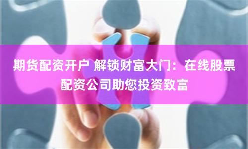 期货配资开户 解锁财富大门：在线股票配资公司助您投资致富