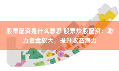 股票配资是什么意思 股票炒股配资：助力资金放大，提升收益潜力