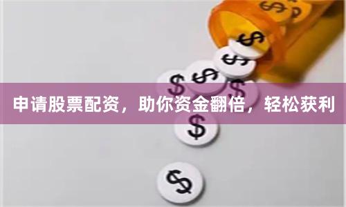 申请股票配资，助你资金翻倍，轻松获利