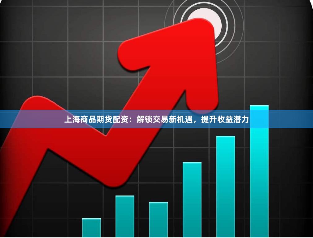 上海商品期货配资：解锁交易新机遇，提升收益潜力