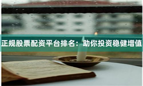 正规股票配资平台排名：助你投资稳健增值