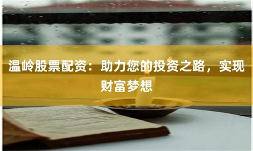 温岭股票配资：助力您的投资之路，实现财富梦想