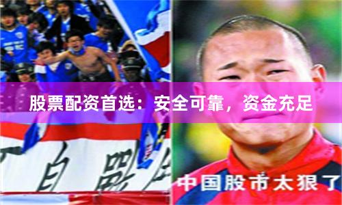 股票配资首选：安全可靠，资金充足