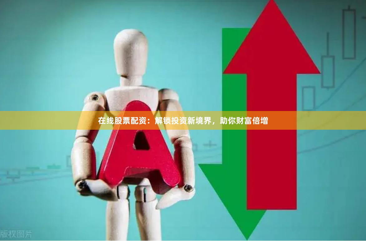 在线股票配资：解锁投资新境界，助你财富倍增