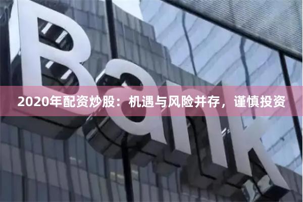 2020年配资炒股:机遇与风险并存,谨慎投资