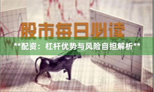 **配资：杠杆优势与风险自担解析**