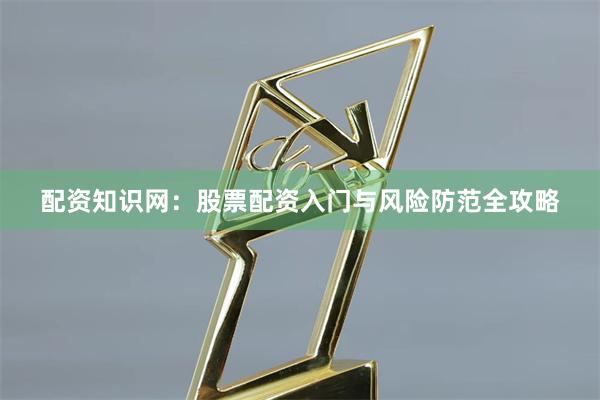 配资知识网：股票配资入门与风险防范全攻略