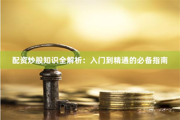 配资炒股知识全解析：入门到精通的必备指南