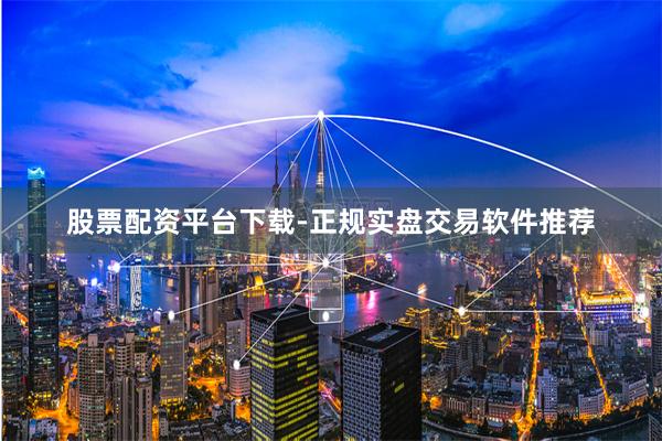 股票配资平台下载-正规实盘交易软件推荐