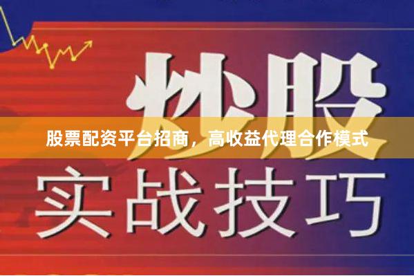 股票配资平台招商，高收益代理合作模式