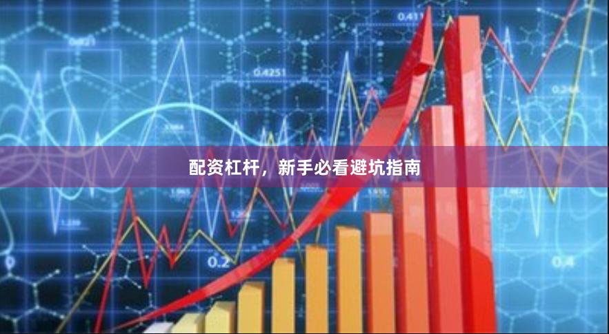 配资杠杆，新手必看避坑指南