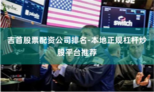 吉首股票配资公司排名-本地正规杠杆炒股平台推荐