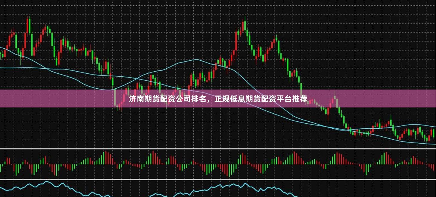 济南期货配资公司排名，正规低息期货配资平台推荐