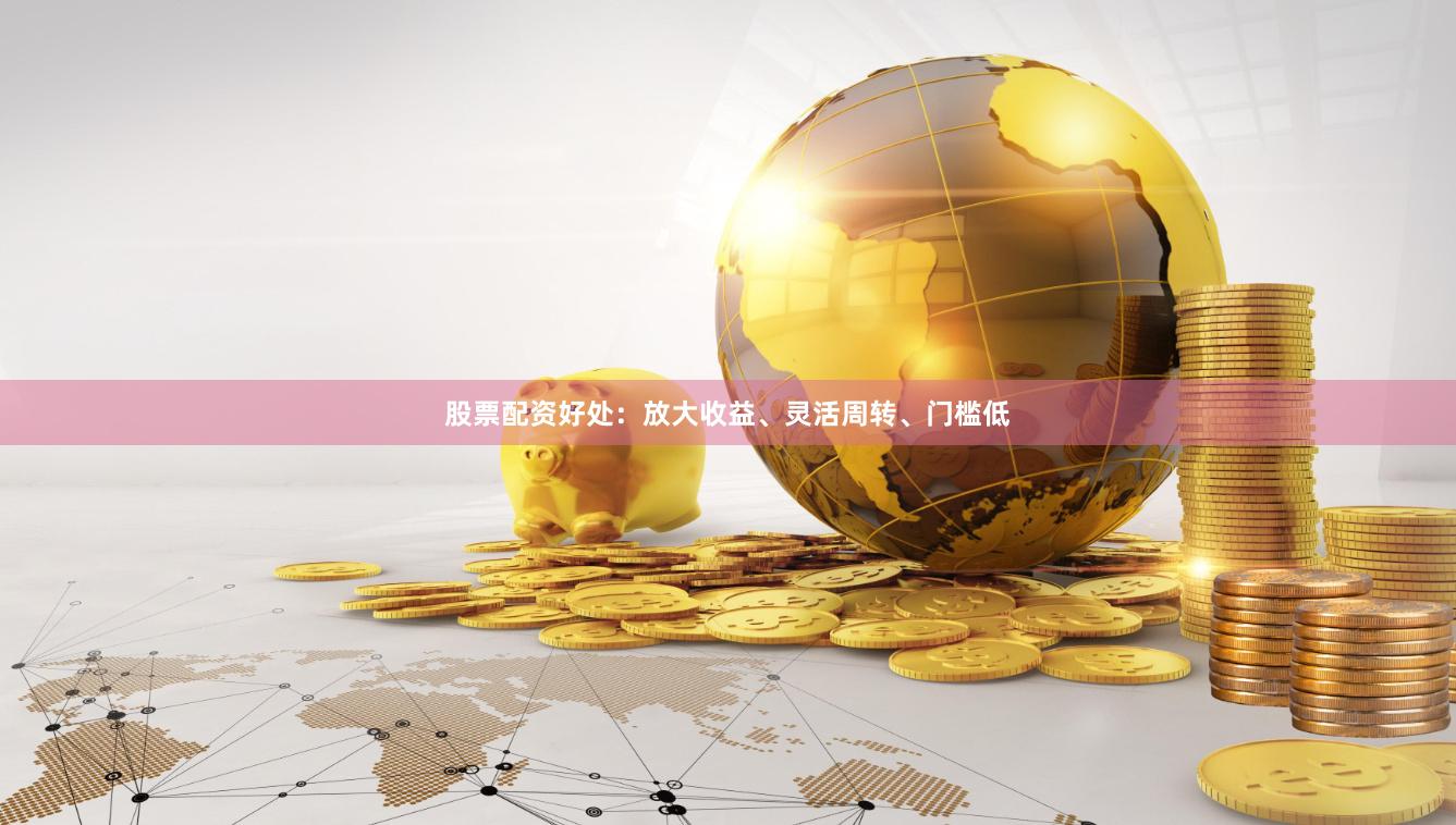 股票配资好处：放大收益、灵活周转、门槛低