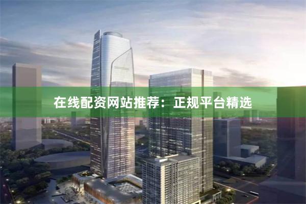 在线配资网站推荐：正规平台精选