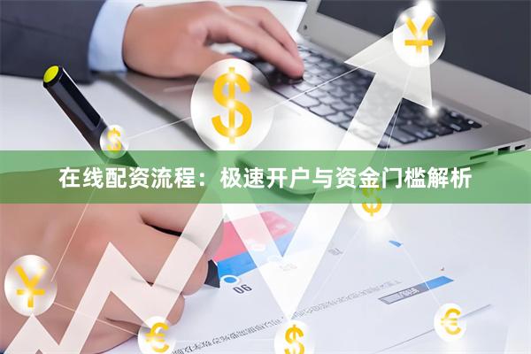 在线配资流程：极速开户与资金门槛解析