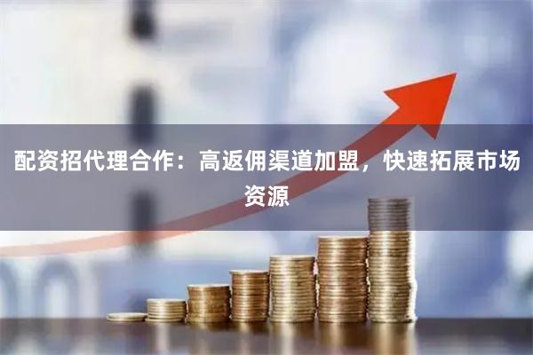 配资招代理合作：高返佣渠道加盟，快速拓展市场资源