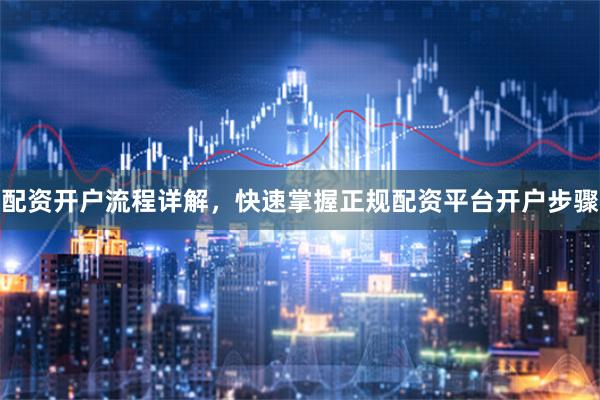 配资开户流程详解，快速掌握正规配资平台开户步骤