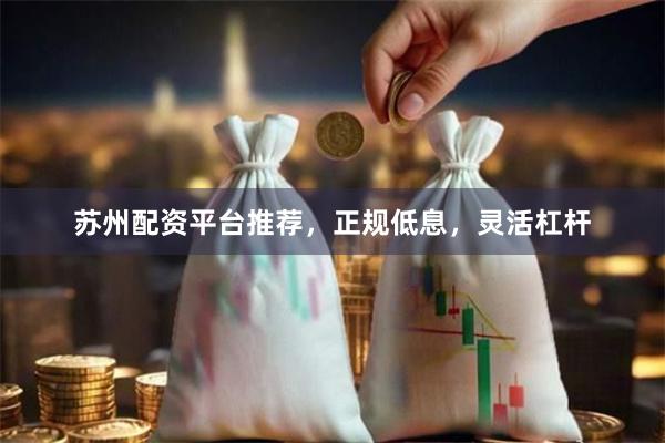 苏州配资平台推荐，正规低息，灵活杠杆
