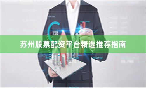 苏州股票配资平台精选推荐指南