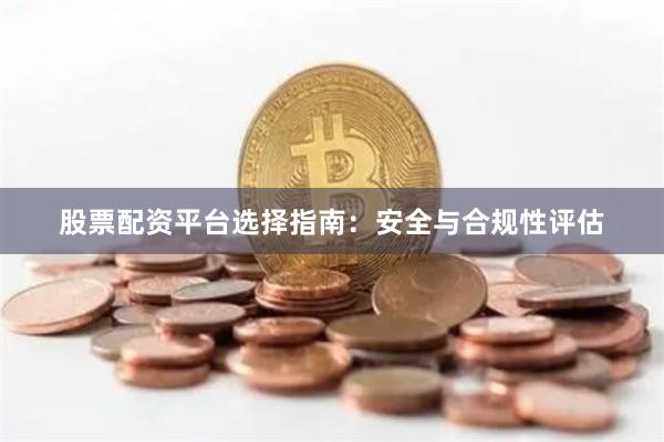 股票配资平台选择指南：安全与合规性评估