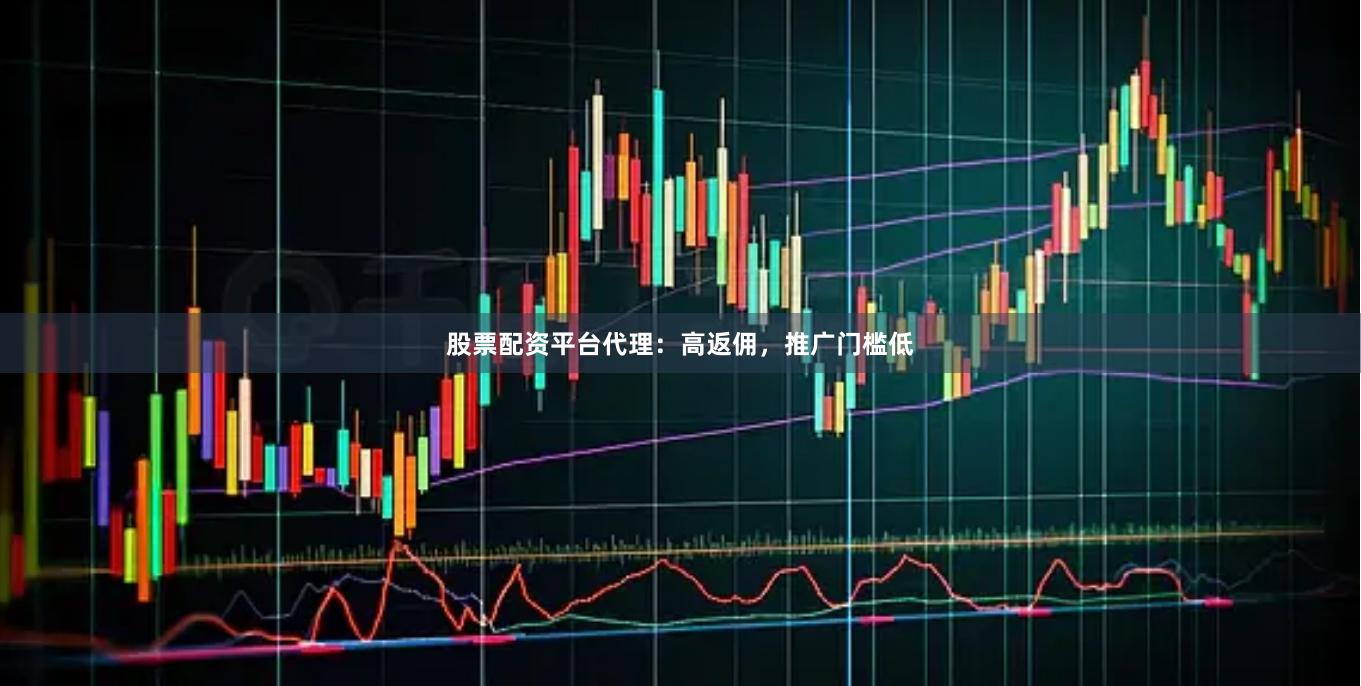 股票配资平台代理：高返佣，推广门槛低