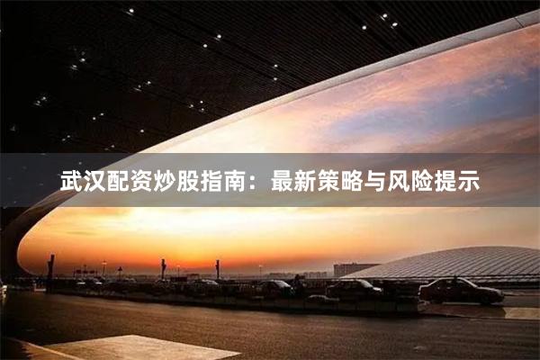 武汉配资炒股指南：最新策略与风险提示
