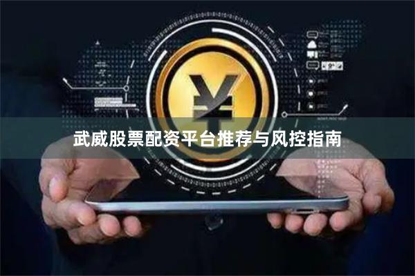 武威股票配资平台推荐与风控指南