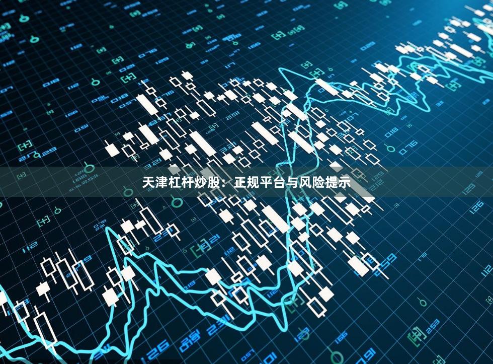 天津杠杆炒股：正规平台与风险提示