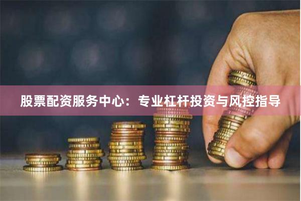 股票配资服务中心：专业杠杆投资与风控指导