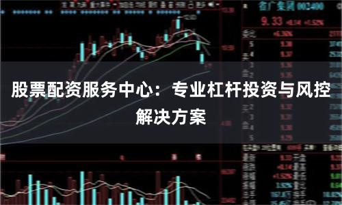 股票配资服务中心：专业杠杆投资与风控解决方案