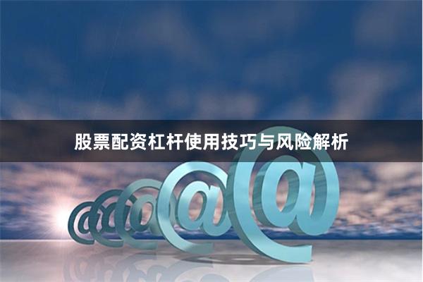 股票配资杠杆使用技巧与风险解析