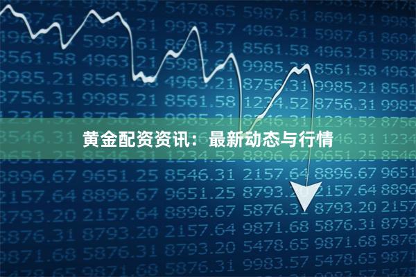 黄金配资资讯:最新动态与行情