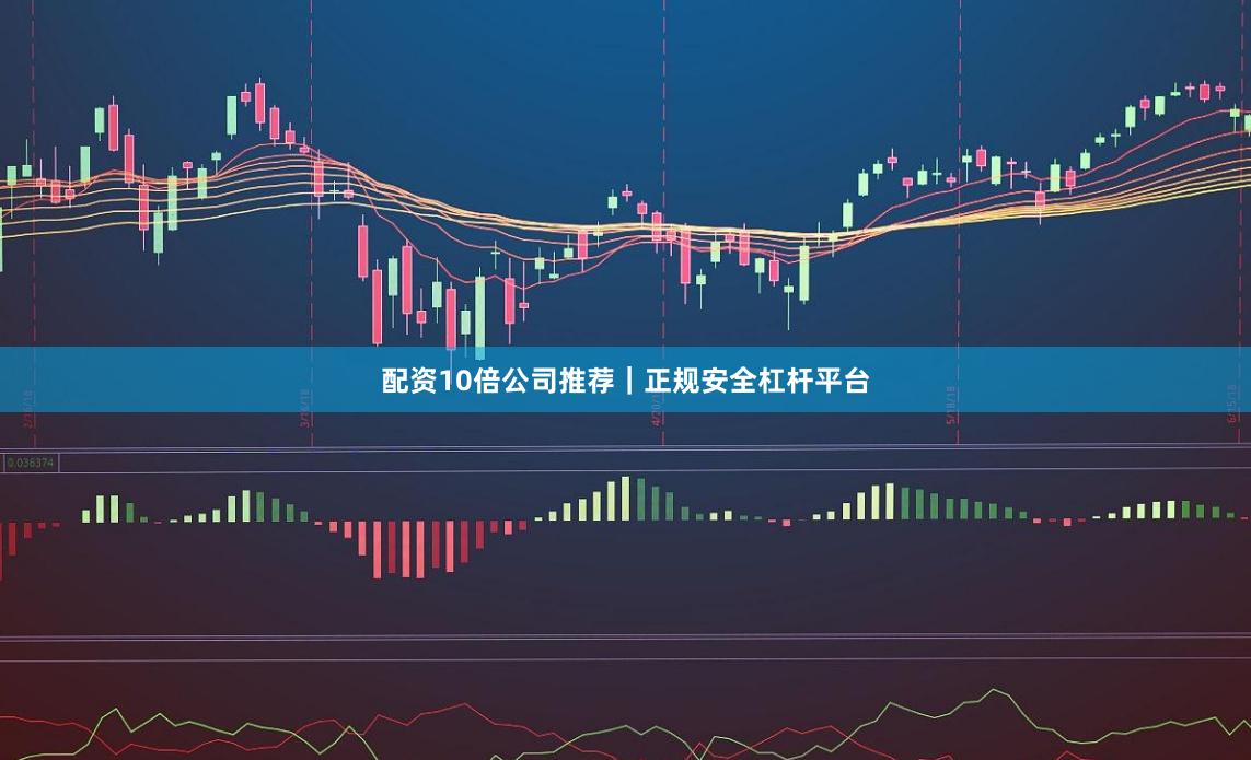 配资10倍公司推荐｜正规安全杠杆平台