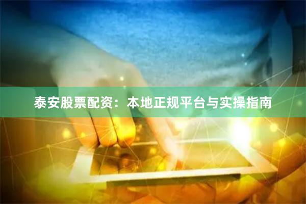 泰安股票配资：本地正规平台与实操指南