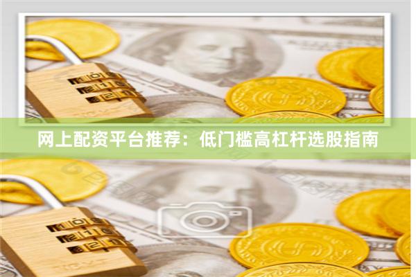 网上配资平台推荐：低门槛高杠杆选股指南