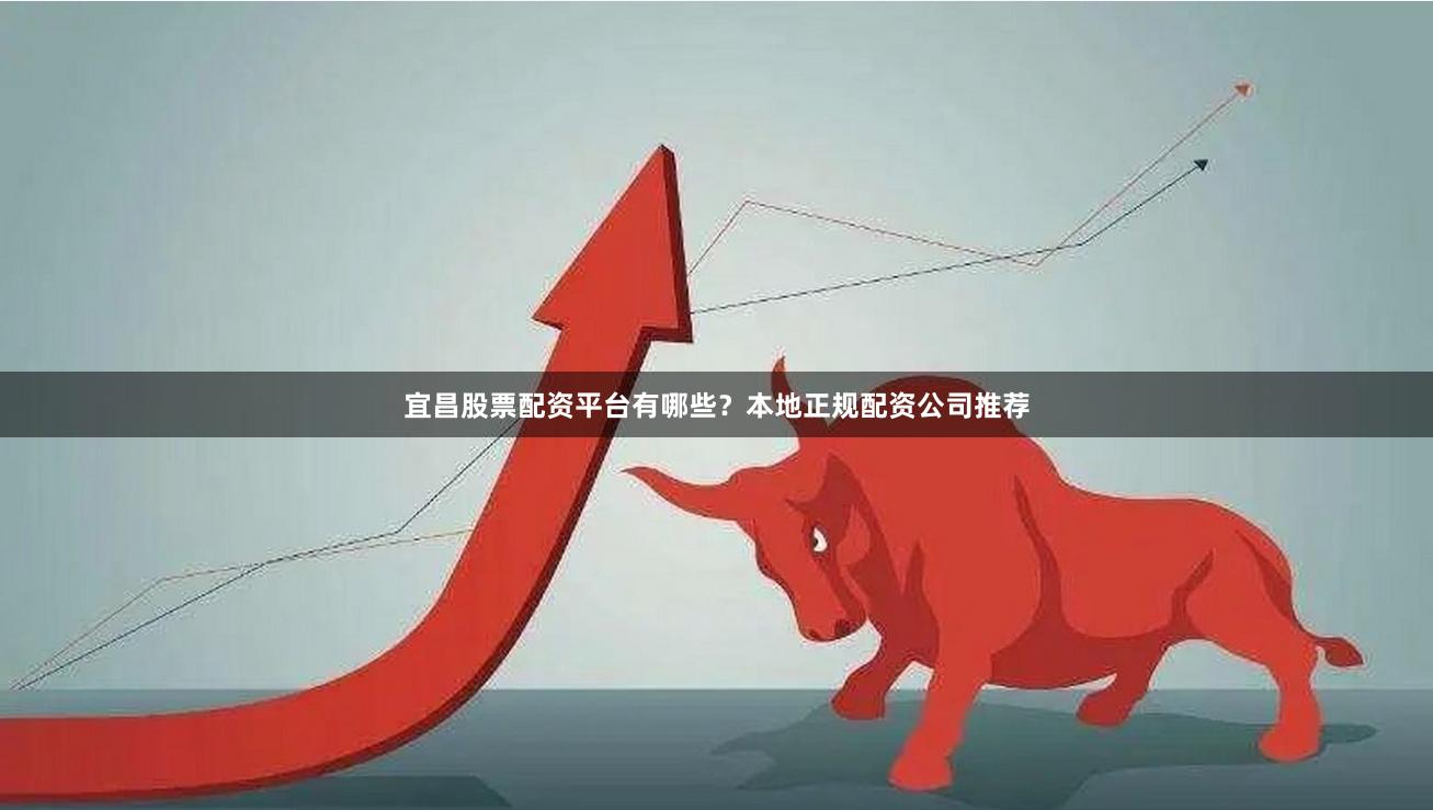 宜昌股票配资平台有哪些？本地正规配资公司推荐