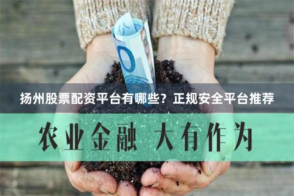 扬州股票配资平台有哪些?正规安全平台推荐