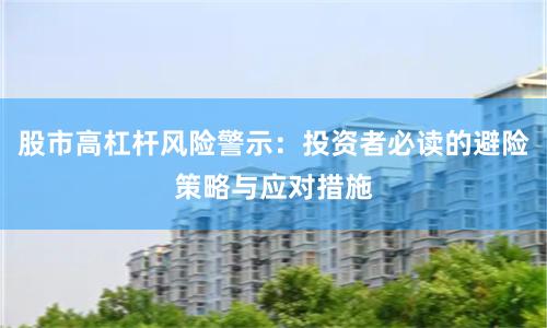 股市高杠杆风险警示：投资者必读的避险策略与应对措施