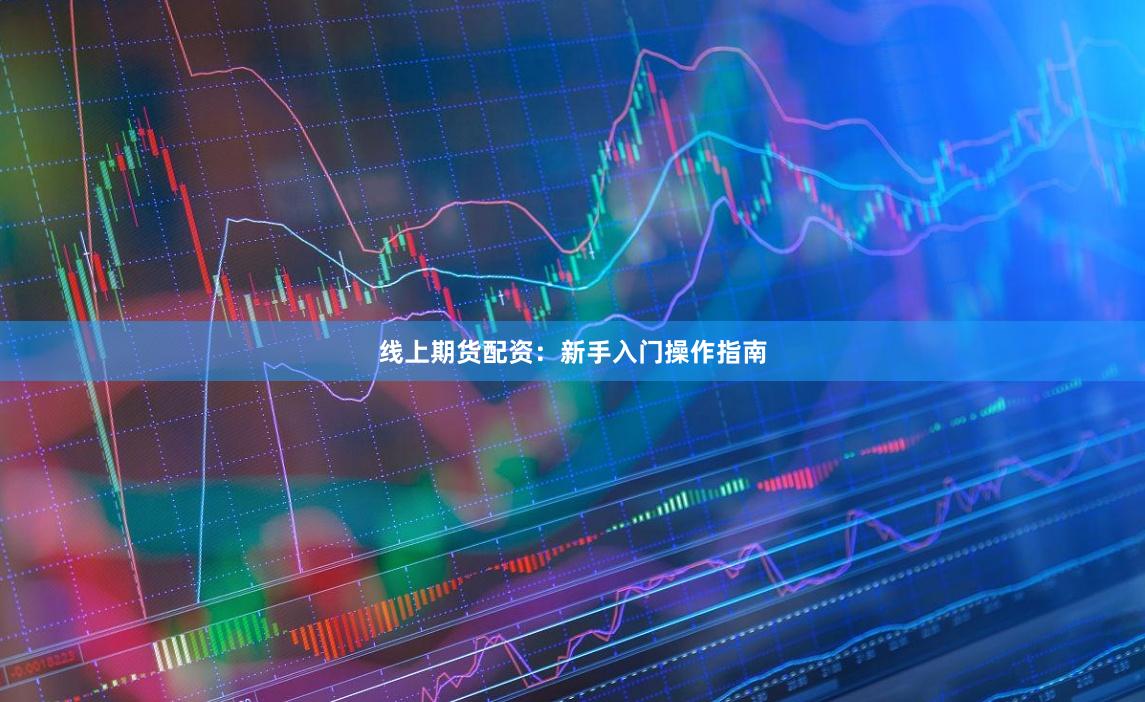 线上期货配资：新手入门操作指南