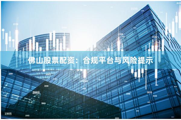 佛山股票配资：合规平台与风险提示