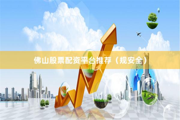 佛山股票配资平台推荐(规安全)
